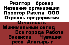 Риэлтор - брокер › Название организации ­ Простор-Риэлти, ООО › Отрасль предприятия ­ Отчетность › Минимальный оклад ­ 150 000 - Все города Работа » Вакансии   . Чувашия респ.,Алатырь г.